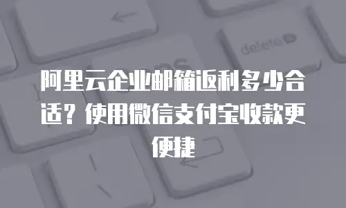 阿里云企业邮箱返利多少合适?使用微信支付宝收款更便捷