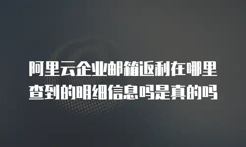 阿里云企业邮箱返利在哪里查到的明细信息吗是真的吗