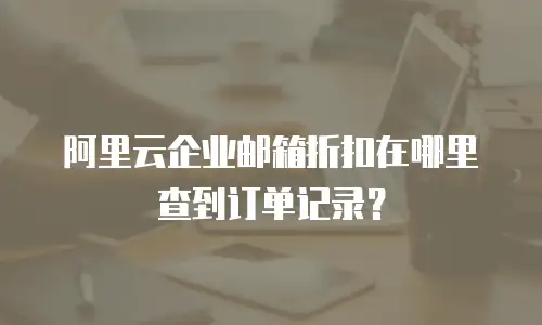 阿里云企业邮箱折扣在哪里查到订单记录？