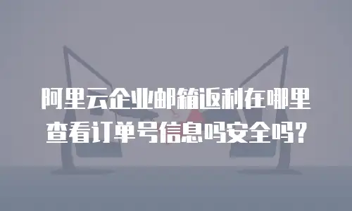 阿里云企业邮箱返利在哪里查看订单号信息吗安全吗？