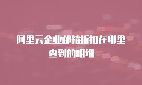 阿里云企业邮箱折扣在哪里查到的明细