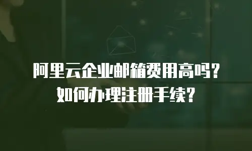 阿里云企业邮箱费用高吗？如何办理注册手续？
