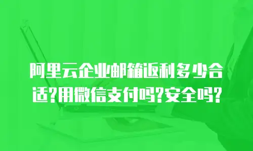 阿里云企业邮箱返利多少合适?用微信支付吗?安全吗?