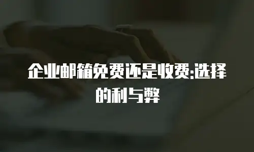 企业邮箱免费还是收费:选择的利与弊
