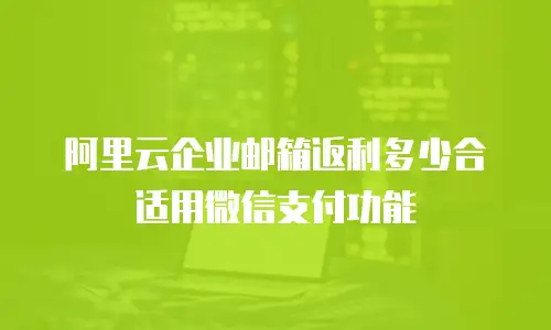 阿里云企业邮箱返利多少合适用微信支付功能