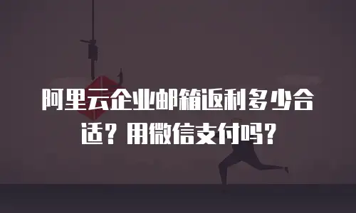 阿里云企业邮箱返利多少合适?用微信支付吗?