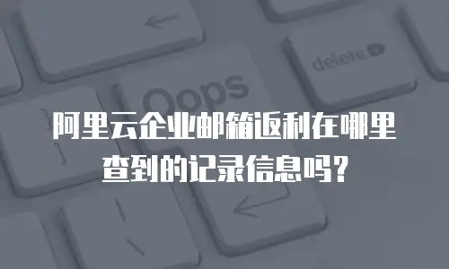 阿里云企业邮箱返利在哪里查到的记录信息吗？