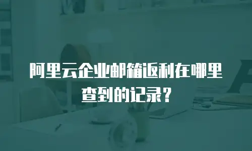 阿里云企业邮箱返利在哪里查到的记录?