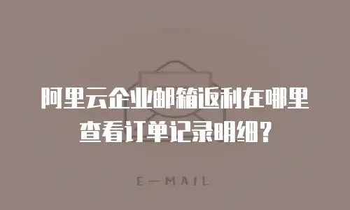 阿里云企业邮箱返利在哪里查看订单记录明细？