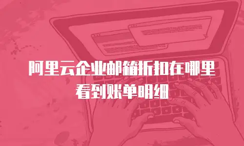 阿里云企业邮箱折扣在哪里看到账单明细