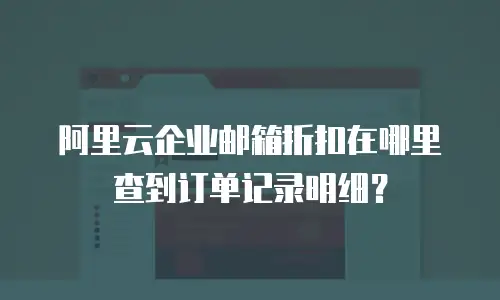 阿里云企业邮箱折扣在哪里查到订单记录明细？