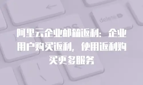 阿里云企业邮箱返利：企业用户购买返利，使用返利购买更多服务