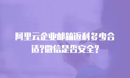 阿里云企业邮箱返利多少合适?微信是否安全?