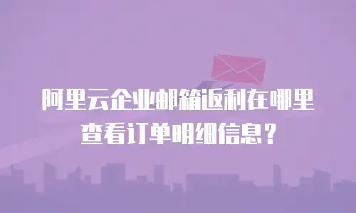 阿里云企业邮箱返利在哪里查看订单明细信息？