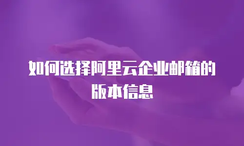 如何选择阿里云企业邮箱的版本信息