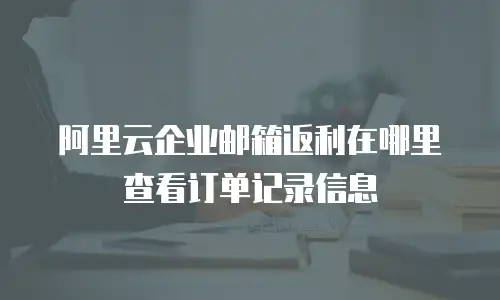 阿里云企业邮箱返利在哪里查看订单记录信息