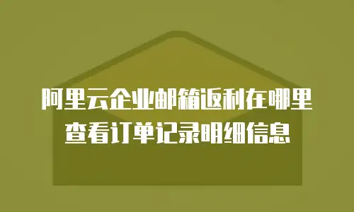 阿里云企业邮箱返利在哪里查看订单记录明细信息