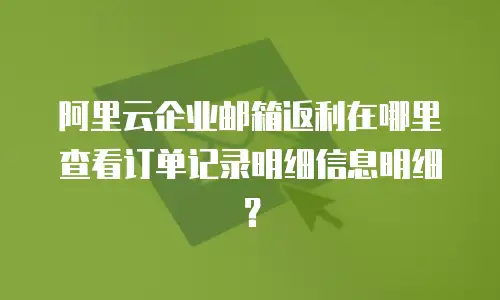 阿里云企业邮箱返利在哪里查看订单记录明细信息明细？
