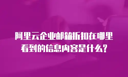 阿里云企业邮箱折扣在哪里看到的信息内容是什么?