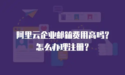 阿里云企业邮箱费用高吗?怎么办理注册?