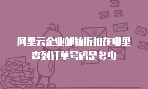 阿里云企业邮箱折扣在哪里查到订单号码是多少