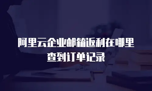 阿里云企业邮箱返利在哪里查到订单记录
