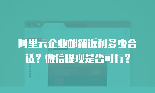 阿里云企业邮箱返利多少合适？微信提现是否可行？