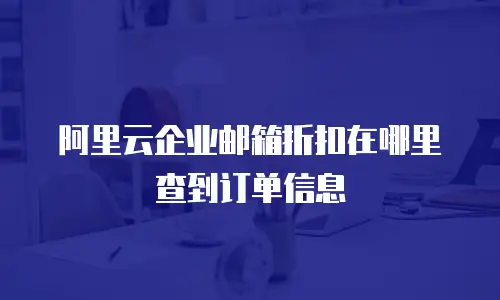 阿里云企业邮箱折扣在哪里查到订单信息