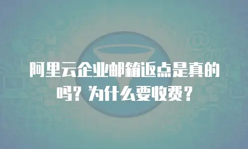 阿里云企业邮箱返点是真的吗？为什么要收费？