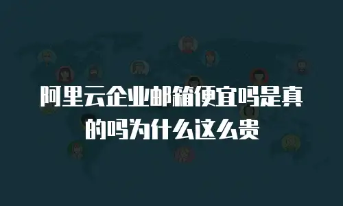阿里云企业邮箱便宜吗是真的吗为什么这么贵