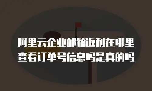 阿里云企业邮箱返利在哪里查看订单号信息吗是真的吗