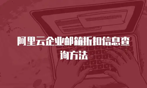 阿里云企业邮箱折扣信息查询方法