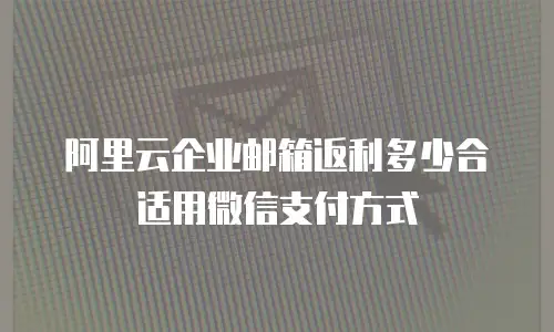 阿里云企业邮箱返利多少合适用微信支付方式