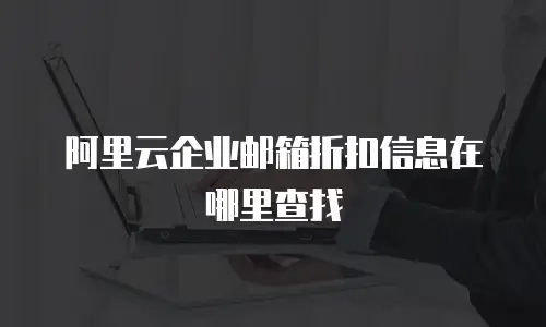 阿里云企业邮箱折扣信息在哪里查找