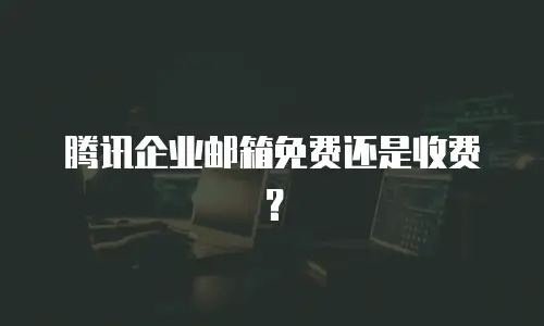 腾讯企业邮箱免费还是收费？