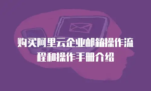 购买阿里云企业邮箱操作流程和操作手册介绍