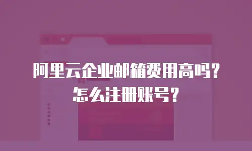 阿里云企业邮箱费用高吗?怎么注册账号?