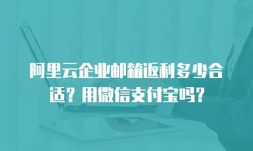 阿里云企业邮箱返利多少合适？用微信支付宝吗？