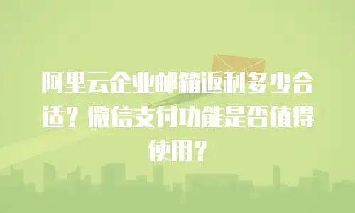 阿里云企业邮箱返利多少合适?微信支付功能是否值得使用?
