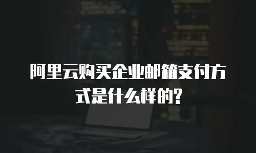 阿里云购买企业邮箱支付方式是什么样的?