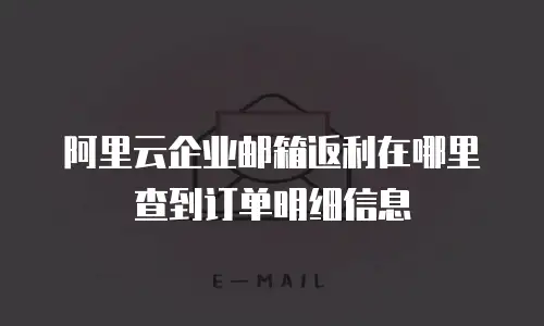 阿里云企业邮箱返利在哪里查到订单明细信息
