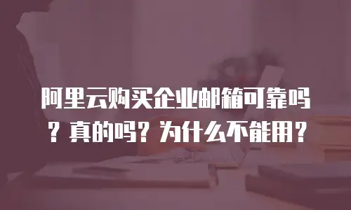 阿里云购买企业邮箱可靠吗？真的吗？为什么不能用？