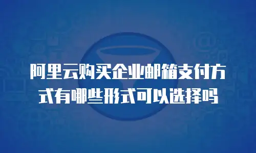 阿里云购买企业邮箱支付方式有哪些形式可以选择吗