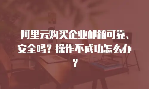 阿里云购买企业邮箱可靠、安全吗？操作不成功怎么办？