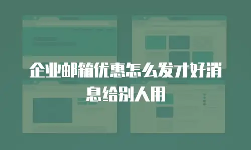 企业邮箱优惠怎么发才好消息给别人用