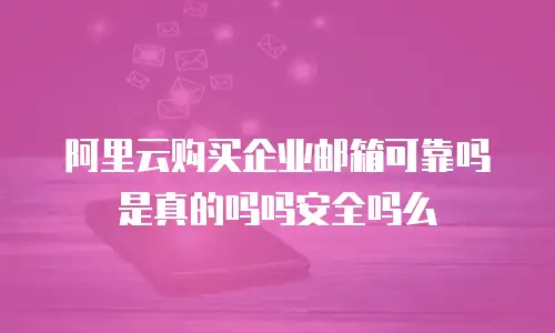 阿里云购买企业邮箱可靠吗是真的吗吗安全吗么