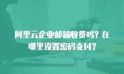 阿里云企业邮箱收费吗？在哪里设置密码支付？