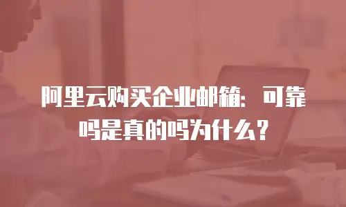 阿里云购买企业邮箱：可靠吗是真的吗为什么？