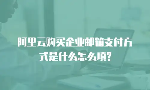 阿里云购买企业邮箱支付方式是什么怎么填?