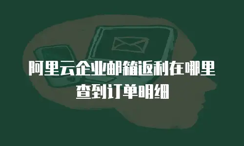 阿里云企业邮箱返利在哪里查到订单明细